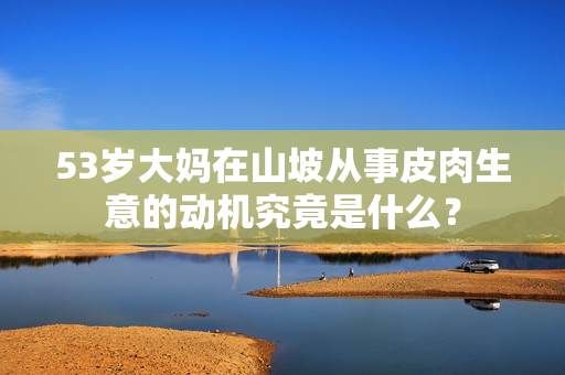 53歲大媽在山坡從事皮肉生意的動(dòng)機(jī)究竟是什么？