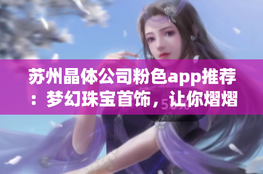 蘇州晶體公司粉色app推薦：夢幻珠寶首飾，讓你熠熠生輝
