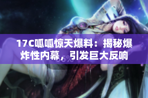 17C呱呱驚天爆料：揭秘爆炸性內幕，引發(fā)巨大反響