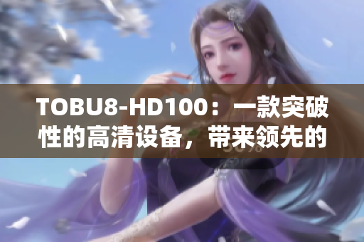 TOBU8-HD100：一款突破性的高清設(shè)備，帶來(lái)領(lǐng)先的視頻體驗(yàn)