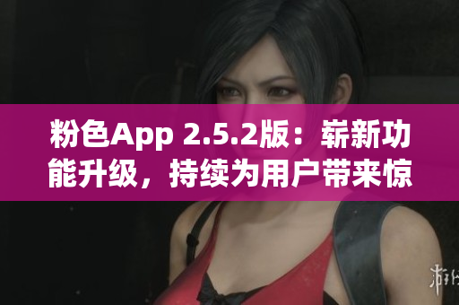 粉色App 2.5.2版：嶄新功能升級(jí)，持續(xù)為用戶帶來(lái)驚喜