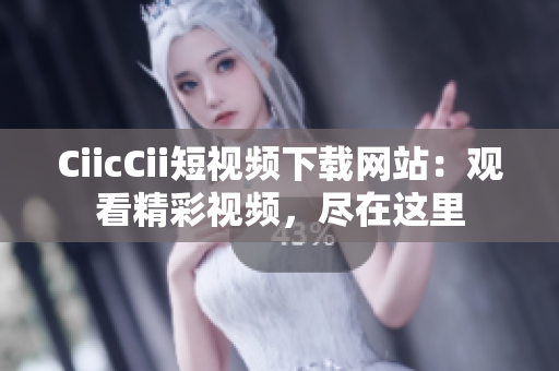 CiicCii短視頻下載網(wǎng)站：觀看精彩視頻，盡在這里