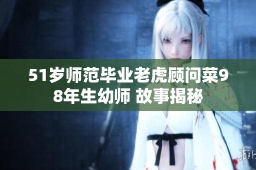 51歲師范畢業(yè)老虎顧問(wèn)菜98年生幼師 故事揭秘