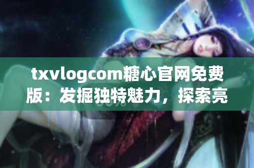 txvlogcom糖心官網(wǎng)免費(fèi)版：發(fā)掘獨(dú)特魅力，探索亮點(diǎn)無(wú)限