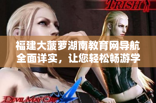 福建大菠蘿湖南教育網(wǎng)導(dǎo)航全面詳實(shí)，讓您輕松暢游學(xué)海