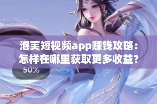 泡芙短視頻app賺錢攻略：怎樣在哪里獲取更多收益？