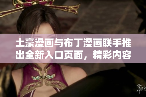土豪漫畫(huà)與布丁漫畫(huà)聯(lián)手推出全新入口頁(yè)面，精彩內(nèi)容盡在眼前