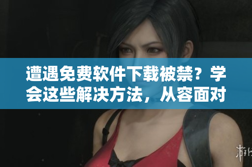 遭遇免費(fèi)軟件下載被禁？學(xué)會(huì)這些解決方法，從容面對(duì)問(wèn)題