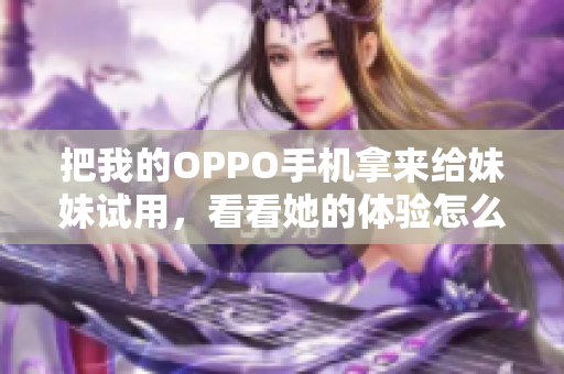 把我的OPPO手機(jī)拿來(lái)給妹妹試用，看看她的體驗(yàn)怎么樣