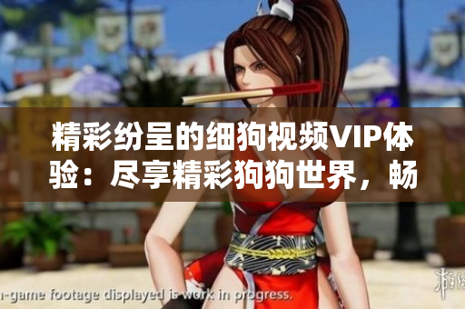精彩紛呈的細(xì)狗視頻VIP體驗(yàn)：盡享精彩狗狗世界，暢享獨(dú)家內(nèi)容！