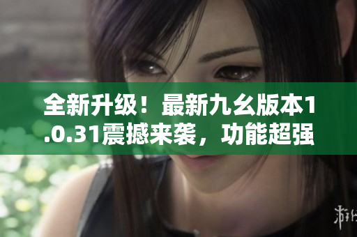 全新升級(jí)！最新九幺版本1.0.31震撼來襲，功能超強(qiáng)，體驗(yàn)升級(jí)！