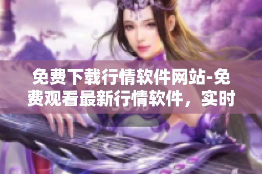 免費(fèi)下載行情軟件網(wǎng)站-免費(fèi)觀看最新行情軟件，實(shí)時(shí)行情軟件免費(fèi)下載