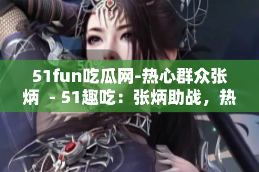 51fun吃瓜網(wǎng)-熱心群眾張炳  - 51趣吃：張炳助戰(zhàn)，熱心群眾為網(wǎng)友添樂(lè)趣
