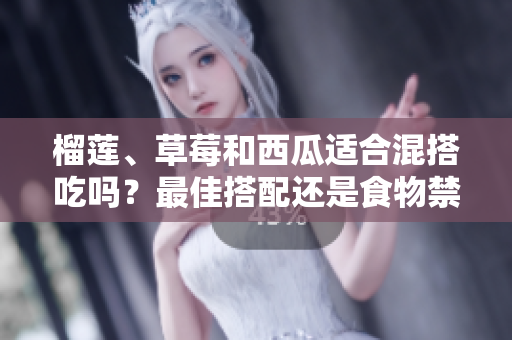 榴蓮、草莓和西瓜適合混搭吃嗎？最佳搭配還是食物禁忌？吃法技巧大揭秘