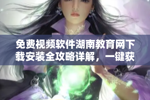 免費(fèi)視頻軟件湖南教育網(wǎng)下載安裝全攻略詳解，一鍵獲取教學(xué)資源助力學(xué)習(xí)者。