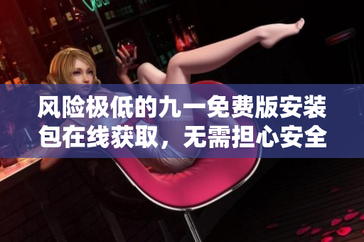 風險極低的九一免費版安裝包在線獲取，無需擔心安全問題