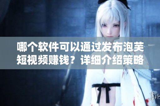 哪個軟件可以通過發(fā)布泡芙短視頻賺錢？詳細介紹策略和方法