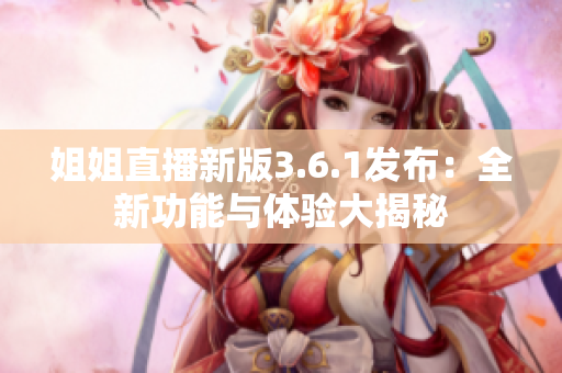 姐姐直播新版3.6.1發(fā)布：全新功能與體驗大揭秘