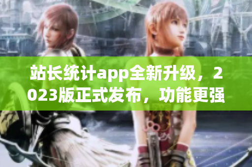 站長統(tǒng)計app全新升級，2023版正式發(fā)布，功能更強大！