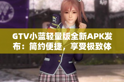 GTV小藍(lán)輕量版全新APK發(fā)布：簡(jiǎn)約便捷，享受極致體驗(yàn)
