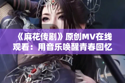 《麻花傳劇》原創(chuàng)MV在線觀看：用音樂(lè)喚醒青春回憶，感受激情燃燒