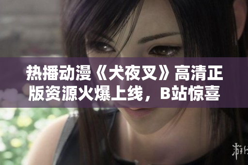 熱播動(dòng)漫《犬夜叉》高清正版資源火爆上線，B站驚喜推出！享受精美畫(huà)質(zhì)，追劇不止！