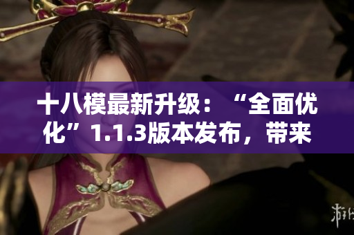 十八模最新升級：“全面優(yōu)化”1.1.3版本發(fā)布，帶來更好的體驗和功能提升