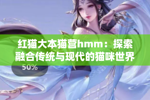紅貓大本貓營hmm：探索融合傳統(tǒng)與現(xiàn)代的貓咪世界