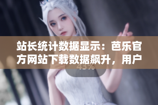 站長(zhǎng)統(tǒng)計(jì)數(shù)據(jù)顯示：芭樂(lè)官方網(wǎng)站下載數(shù)據(jù)飆升，用戶(hù)需求持續(xù)增長(zhǎng)