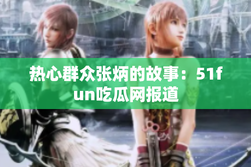 熱心群眾張炳的故事：51fun吃瓜網(wǎng)報道