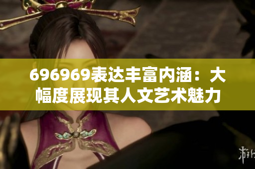696969表達豐富內(nèi)涵：大幅度展現(xiàn)其人文藝術(shù)魅力