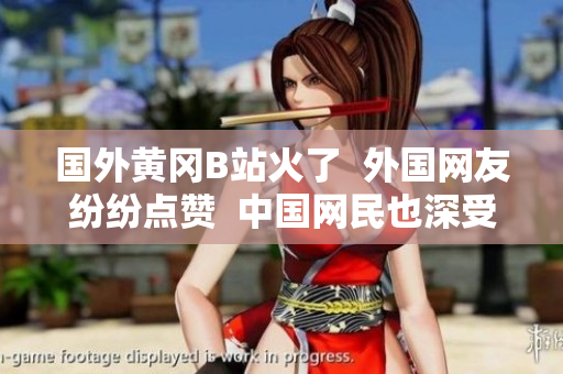 國外黃岡B站火了  外國網(wǎng)友紛紛點贊  中國網(wǎng)民也深受感染