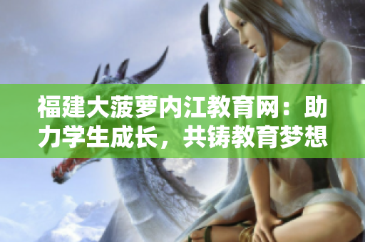 福建大菠蘿內(nèi)江教育網(wǎng)：助力學(xué)生成長(zhǎng)，共鑄教育夢(mèng)想
