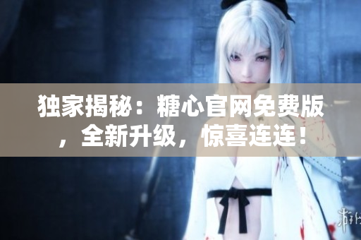 獨(dú)家揭秘：糖心官網(wǎng)免費(fèi)版，全新升級(jí)，驚喜連連！