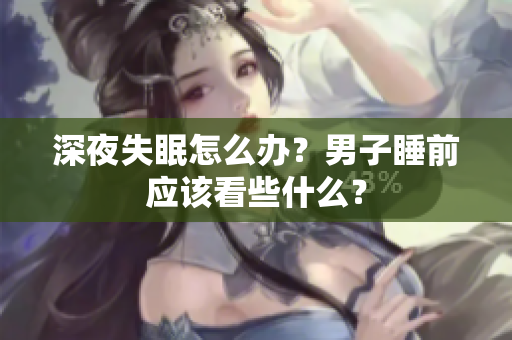 深夜失眠怎么辦？男子睡前應(yīng)該看些什么？