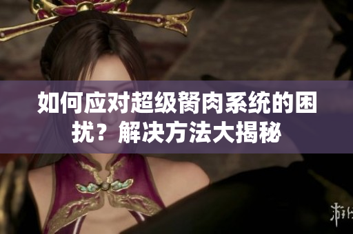 如何應(yīng)對(duì)超級(jí)胬肉系統(tǒng)的困擾？解決方法大揭秘
