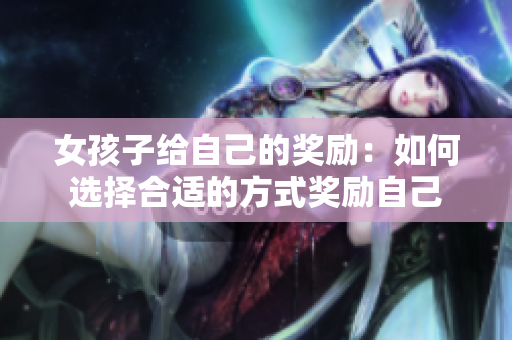 女孩子給自己的獎勵：如何選擇合適的方式獎勵自己