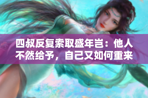 四叔反復(fù)索取盛年豈：他人不然給予，自己又如何重來？