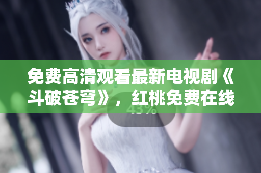 免費(fèi)高清觀看最新電視劇《斗破蒼穹》，紅桃免費(fèi)在線播放全集，精彩劇情一網(wǎng)打盡