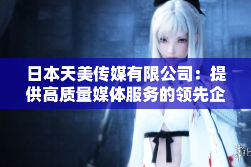 日本天美傳媒有限公司：提供高質量媒體服務的領先企業(yè)般的公司  