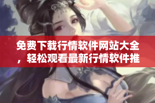 免費下載行情軟件網(wǎng)站大全，輕松觀看最新行情軟件推薦