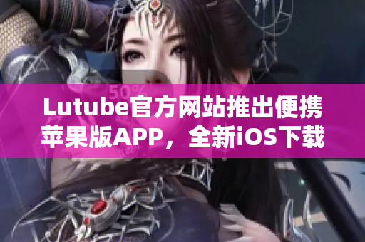 Lutube官方網(wǎng)站推出便攜蘋果版APP，全新iOS下載版上線