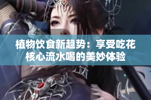 植物飲食新趨勢(shì)：享受吃花核心流水喝的美妙體驗(yàn)