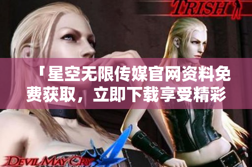 「星空無(wú)限傳媒官網(wǎng)資料免費(fèi)獲取，立即下載享受精彩內(nèi)容」