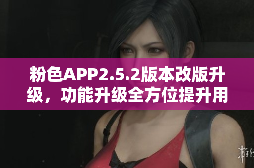 粉色APP2.5.2版本改版升級(jí)，功能升級(jí)全方位提升用戶體驗(yàn)