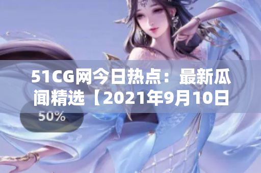 51CG網(wǎng)今日熱點：最新瓜聞精選【2021年9月10日】