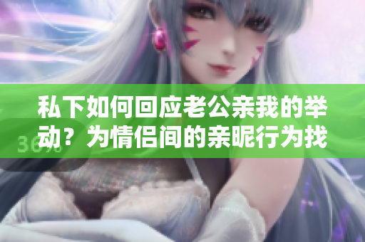 私下如何回應(yīng)老公親我的舉動(dòng)？為情侶間的親昵行為找到合適的方式