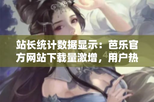 站長統(tǒng)計(jì)數(shù)據(jù)顯示：芭樂官方網(wǎng)站下載量激增，用戶熱度持續(xù)攀升