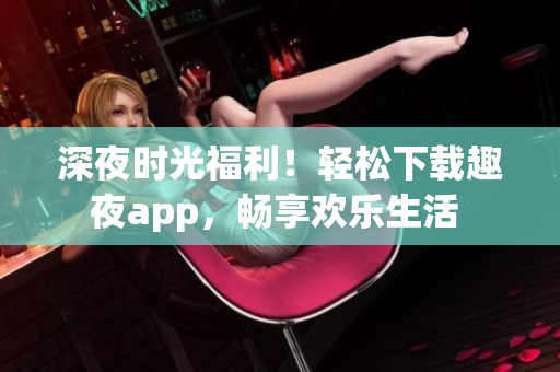 深夜時(shí)光福利！輕松下載趣夜app，暢享歡樂(lè)生活 
