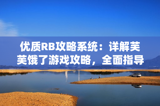 優(yōu)質(zhì)RB攻略系統(tǒng)：詳解芙芙餓了游戲攻略，全面指導(dǎo)您通關(guān)技巧